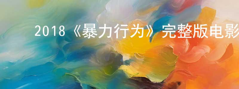 ﻿陈倩琪发布﻿2018《暴力行为》完整版电影/在线观看/百度云-美剧天堂